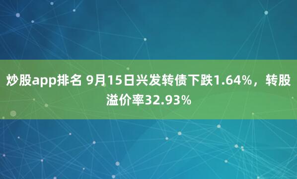 炒股app排名 9月15日兴发转债下跌1.64%，转股溢价率32.93%