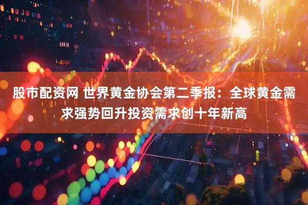 股市配资网 世界黄金协会第二季报：全球黄金需求强势回升投资需求创十年新高