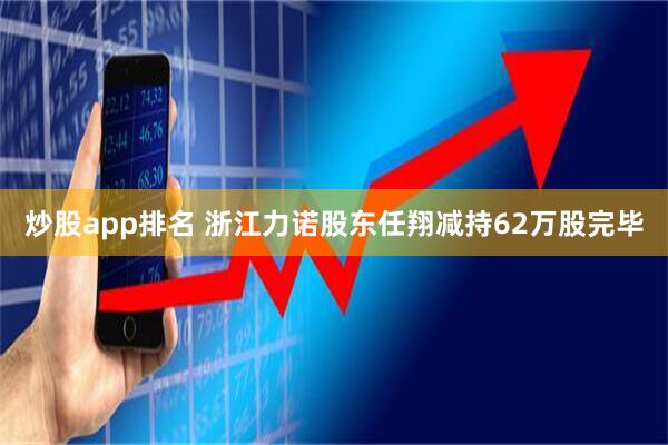 炒股app排名 浙江力诺股东任翔减持62万股完毕