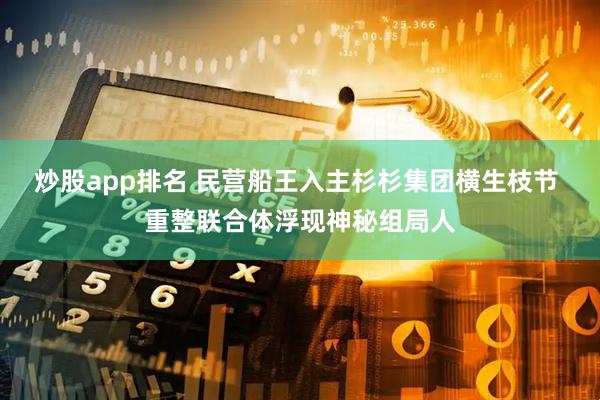 炒股app排名 民营船王入主杉杉集团横生枝节 重整联合体浮现神秘组局人