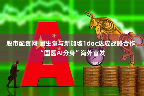 股市配资网 固生堂与新加坡1doc达成战略合作，“国医AI分身”海外首发