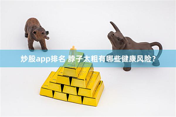 炒股app排名 脖子太粗有哪些健康风险？