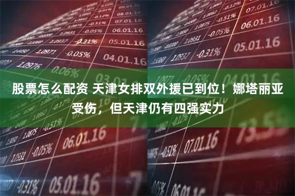 股票怎么配资 天津女排双外援已到位！娜塔丽亚受伤，但天津仍有四强实力