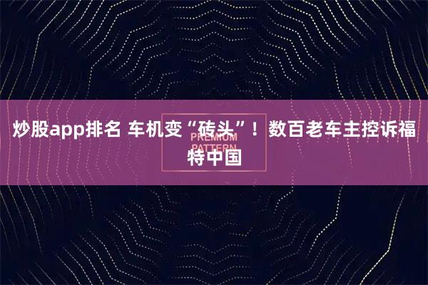 炒股app排名 车机变“砖头”！数百老车主控诉福特中国