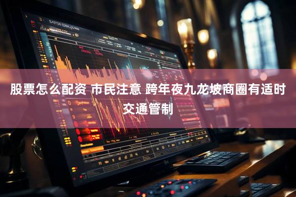 股票怎么配资 市民注意 跨年夜九龙坡商圈有适时交通管制