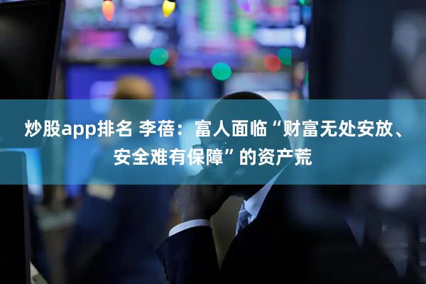 炒股app排名 李蓓：富人面临“财富无处安放、安全难有保障”的资产荒