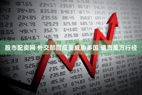 股市配资网 外交部回应美威胁多国 谴责美方行径