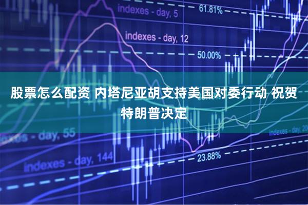 股票怎么配资 内塔尼亚胡支持美国对委行动 祝贺特朗普决定