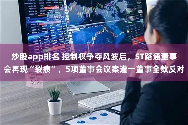 炒股app排名 控制权争夺风波后，ST路通董事会再现“裂痕”，5项董事会议案遭一董事全数反对