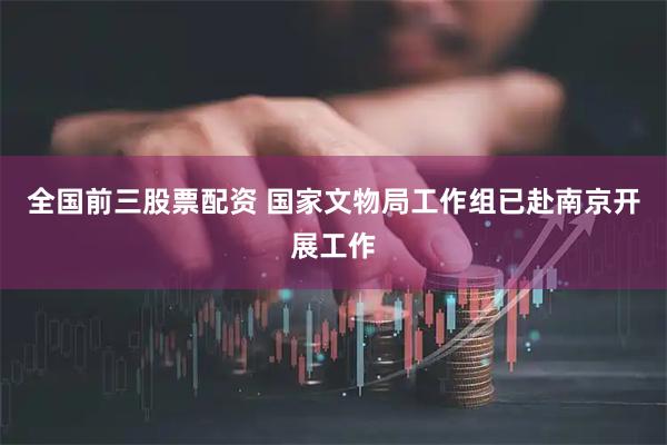 全国前三股票配资 国家文物局工作组已赴南京开展工作