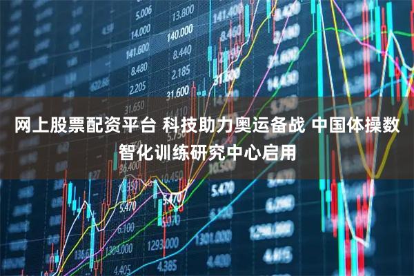 网上股票配资平台 科技助力奥运备战 中国体操数智化训练研究中心启用