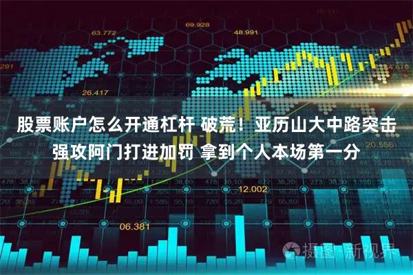 股票账户怎么开通杠杆 破荒！亚历山大中路突击强攻阿门打进加罚 拿到个人本场第一分