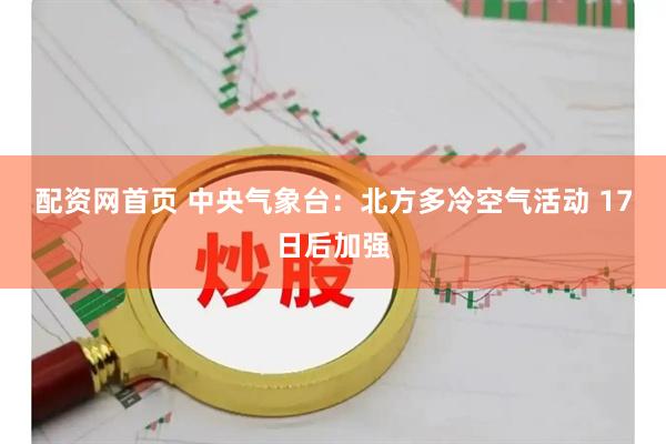 配资网首页 中央气象台：北方多冷空气活动 17日后加强