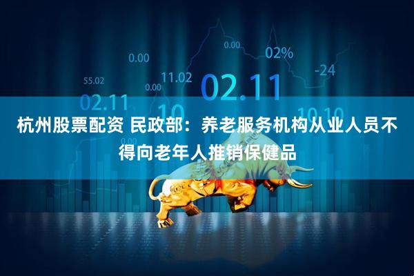 杭州股票配资 民政部：养老服务机构从业人员不得向老年人推销保健品
