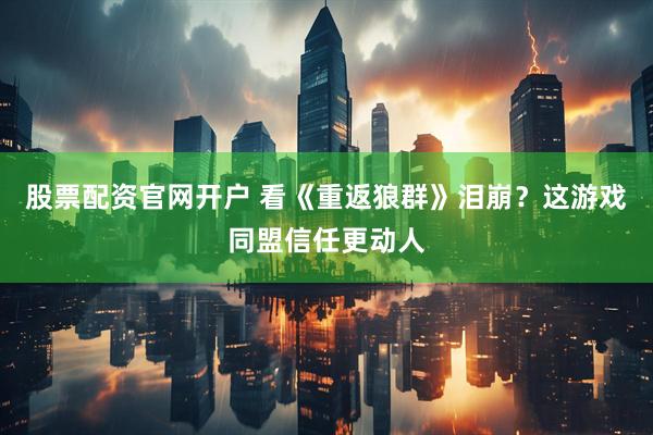 股票配资官网开户 看《重返狼群》泪崩？这游戏同盟信任更动人