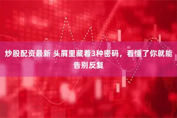 炒股配资最新 头屑里藏着3种密码，看懂了你就能告别反复