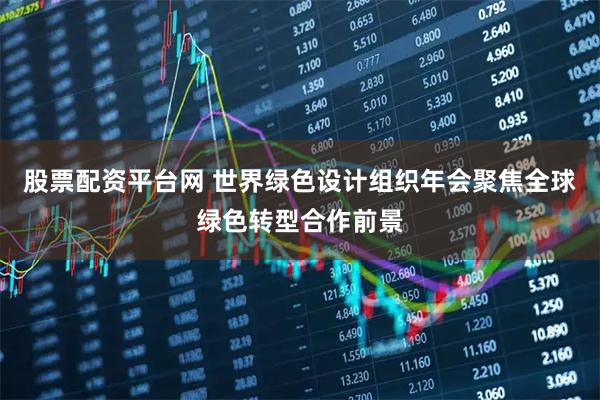 股票配资平台网 世界绿色设计组织年会聚焦全球绿色转型合作前景