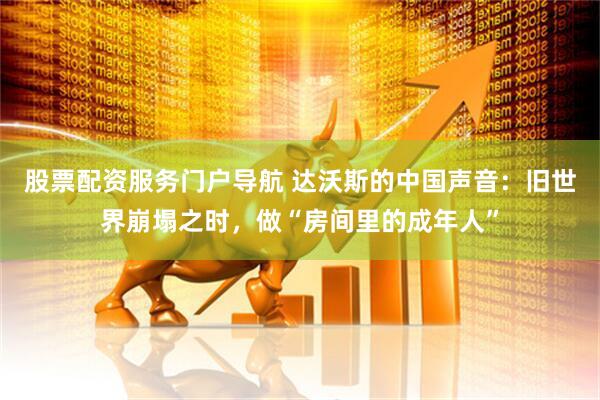 股票配资服务门户导航 达沃斯的中国声音：旧世界崩塌之时，做“房间里的成年人”