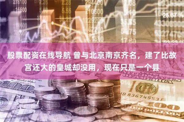股票配资在线导航 曾与北京南京齐名，建了比故宫还大的皇城却没用，现在只是一个县