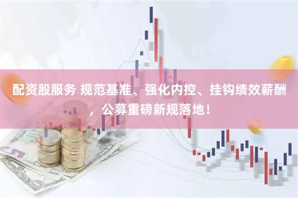 配资股服务 规范基准、强化内控、挂钩绩效薪酬，公募重磅新规落地！