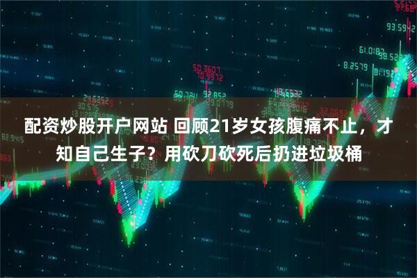 配资炒股开户网站 回顾21岁女孩腹痛不止，才知自己生子？用砍刀砍死后扔进垃圾桶