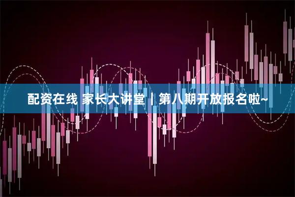 配资在线 家长大讲堂｜第八期开放报名啦~