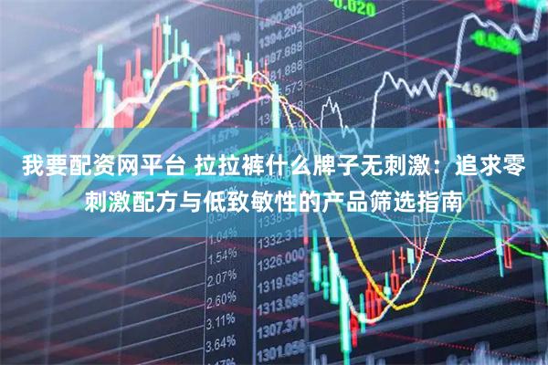 我要配资网平台 拉拉裤什么牌子无刺激：追求零刺激配方与低致敏性的产品筛选指南