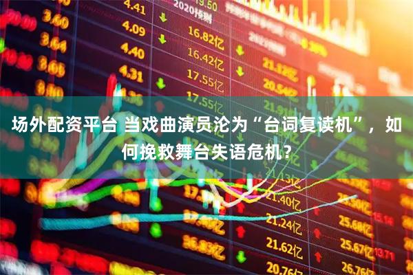 场外配资平台 当戏曲演员沦为“台词复读机”，如何挽救舞台失语危机？