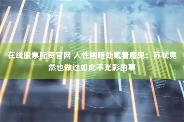 在线股票配资官网 人性幽暗处藏着魔鬼：苏轼竟然也做过如此不光彩的事