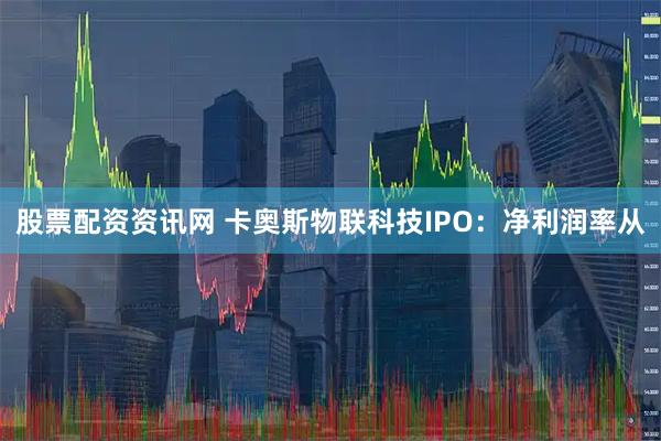 股票配资资讯网 卡奥斯物联科技IPO：净利润率从