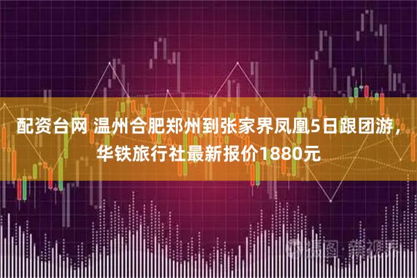 配资台网 温州合肥郑州到张家界凤凰5日跟团游，华铁旅行社最新报价1880元