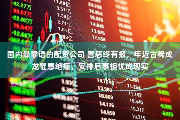 国内最靠谱的配资公司 善恶终有报，年近古稀成龙罹患绝症，安排后事担忧成现实