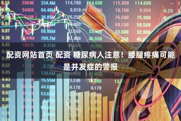 配资网站首页 配资 糖尿病人注意！腰腿疼痛可能是并发症的警报