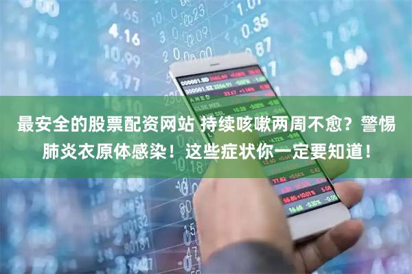 最安全的股票配资网站 持续咳嗽两周不愈？警惕肺炎衣原体感染！这些症状你一定要知道！