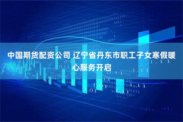 中国期货配资公司 辽宁省丹东市职工子女寒假暖心服务开启