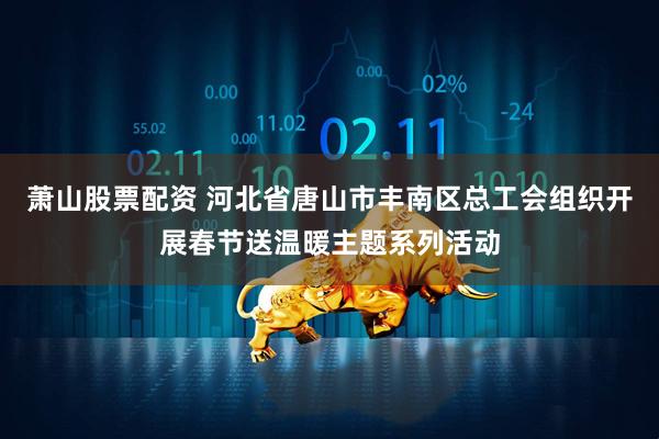萧山股票配资 河北省唐山市丰南区总工会组织开展春节送温暖主题系列活动