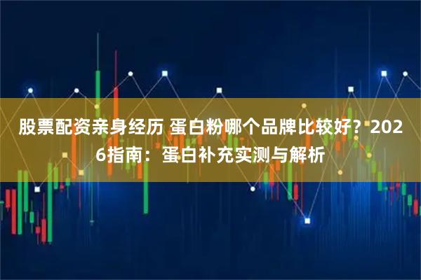 股票配资亲身经历 蛋白粉哪个品牌比较好？2026指南：蛋白补充实测与解析