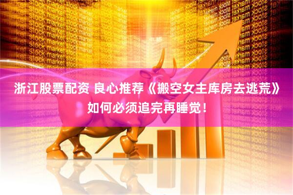 浙江股票配资 良心推荐《搬空女主库房去逃荒》如何必须追完再睡觉！