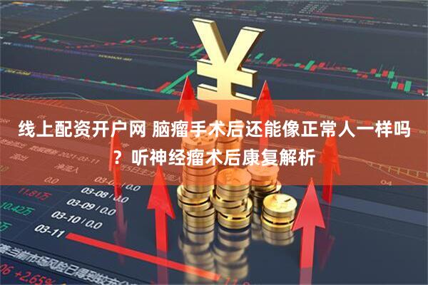 线上配资开户网 脑瘤手术后还能像正常人一样吗？听神经瘤术后康复解析