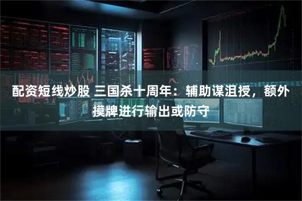 配资短线炒股 三国杀十周年：辅助谋沮授，额外摸牌进行输出或防守