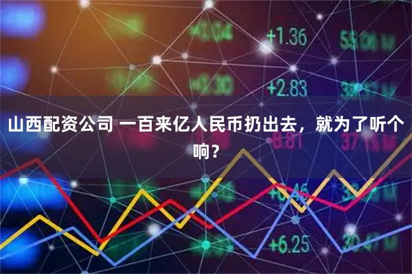 山西配资公司 一百来亿人民币扔出去，就为了听个响？