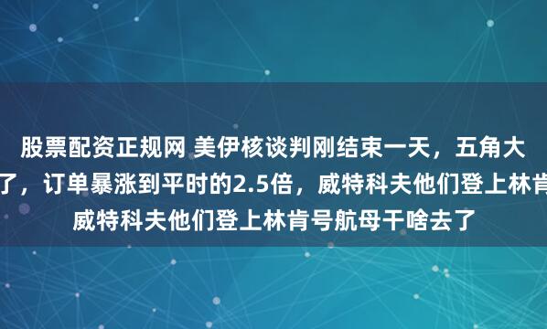 股票配资正规网 美伊核谈判刚结束一天，五角大楼披萨店就忙疯了，订单暴涨到平时的2.5倍，威特科夫他们登上林肯号航母干啥去了