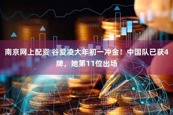 南京网上配资 谷爱凌大年初一冲金！中国队已获4牌，她第11位出场