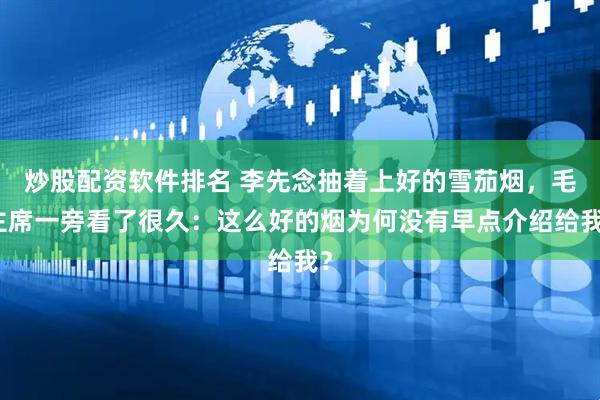 炒股配资软件排名 李先念抽着上好的雪茄烟，毛主席一旁看了很久：这么好的烟为何没有早点介绍给我？