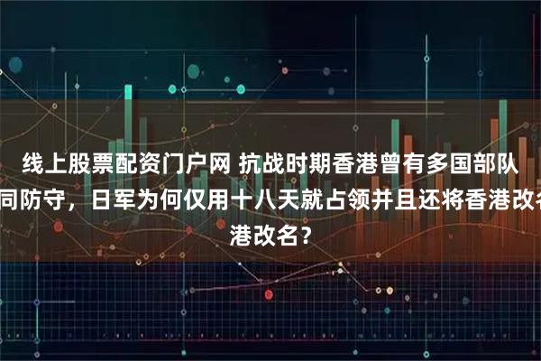 线上股票配资门户网 抗战时期香港曾有多国部队共同防守，日军为何仅用十八天就占领并且还将香港改名？