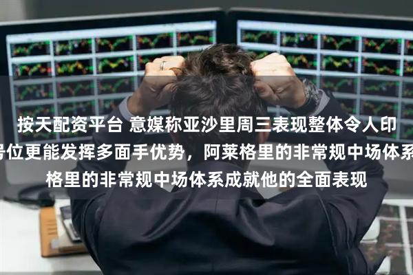 按天配资平台 意媒称亚沙里周三表现整体令人印象深刻，他出任8号位更能发挥多面手优势，阿莱格里的非常规中场体系成就他的全面表现