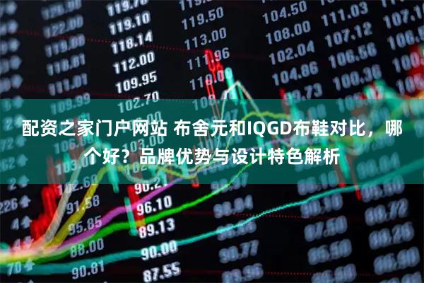 配资之家门户网站 布舍元和IQGD布鞋对比，哪个好？品牌优势与设计特色解析