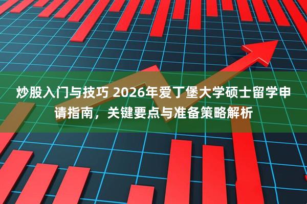 炒股入门与技巧 2026年爱丁堡大学硕士留学申请指南，关键要点与准备策略解析