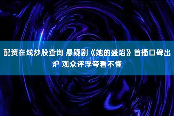 配资在线炒股查询 悬疑剧《她的盛焰》首播口碑出炉 观众评浮夸看不懂