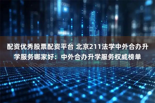 配资优秀股票配资平台 北京211法学中外合办升学服务哪家好：中外合办升学服务权威榜单